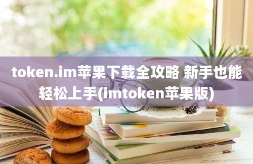 token.im苹果下载全攻略 新手也能轻松上手(imtoken苹果版)