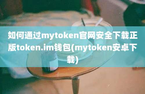 如何通过mytoken官网安全下载正版token.im钱包(mytoken安卓下载)