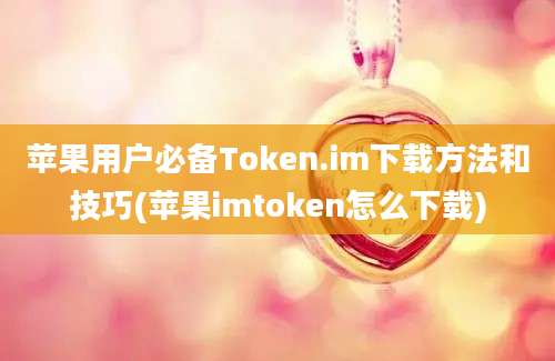 苹果用户必备Token.im下载方法和技巧(苹果imtoken怎么下载)