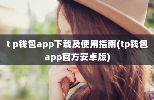 t p钱包app下载及使用指南(tp钱包app官方安卓版)