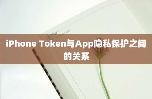 iPhone Token与App隐私保护之间的关系