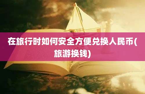 在旅行时如何安全方便兑换人民币(旅游换钱)