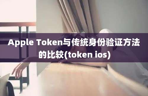 Apple Token与传统身份验证方法的比较(token ios)