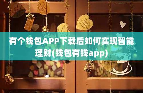 有个钱包APP下载后如何实现智能理财(钱包有钱app)