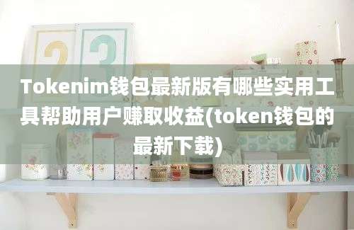 Tokenim钱包最新版有哪些实用工具帮助用户赚取收益(token钱包的最新下载)