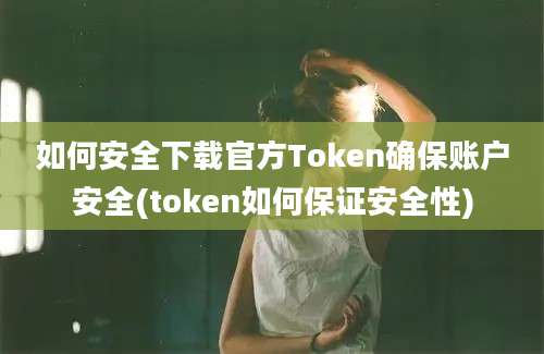 如何安全下载官方Token确保账户安全(token如何保证安全性)