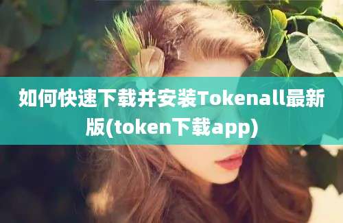 如何快速下载并安装Tokenall最新版(token下载app)