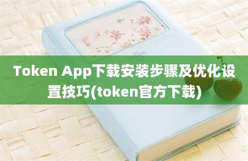 Token App下载安装步骤及优化设置技巧(token官方下载)