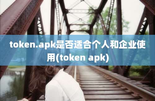 token.apk是否适合个人和企业使用(token apk)