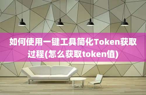 如何使用一键工具简化Token获取过程(怎么获取token值)