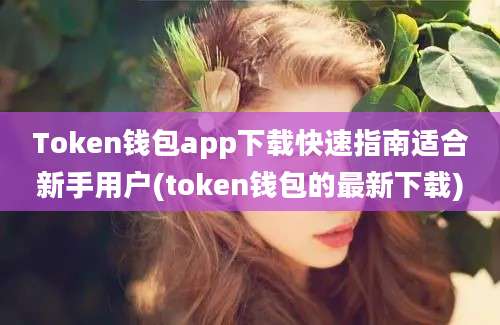 Token钱包app下载快速指南适合新手用户(token钱包的最新下载)