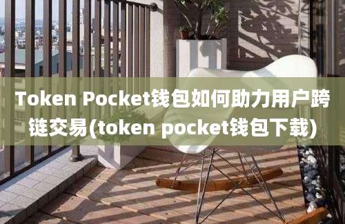 Token Pocket钱包如何助力用户跨链交易(token pocket钱包下载)