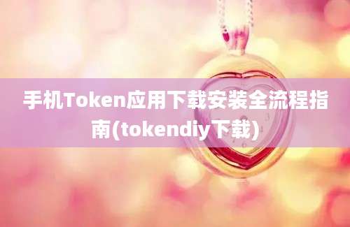 手机Token应用下载安装全流程指南(tokendiy下载)