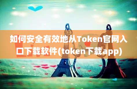 如何安全有效地从Token官网入口下载软件(token下载app)