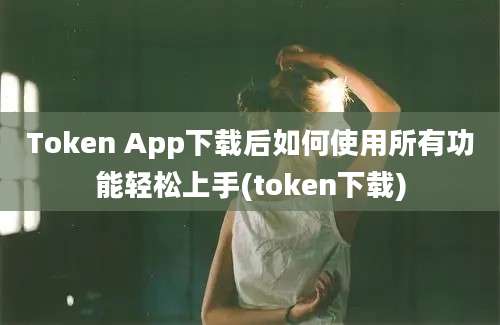 Token App下载后如何使用所有功能轻松上手(token下载)