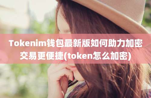 Tokenim钱包最新版如何助力加密交易更便捷(token怎么加密)