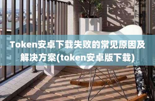 Token安卓下载失败的常见原因及解决方案(token安卓版下载)