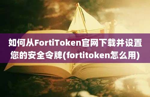 如何从FortiToken官网下载并设置您的安全令牌(fortitoken怎么用)