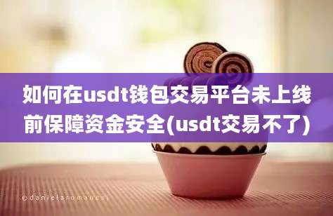 如何在usdt钱包交易平台未上线前保障资金安全(usdt交易不了)