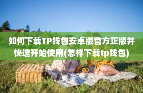 如何下载TP钱包安卓版官方正版并快速开始使用(怎样下载tp钱包)