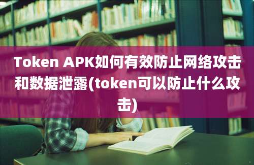 Token APK如何有效防止网络攻击和数据泄露(token可以防止什么攻击)