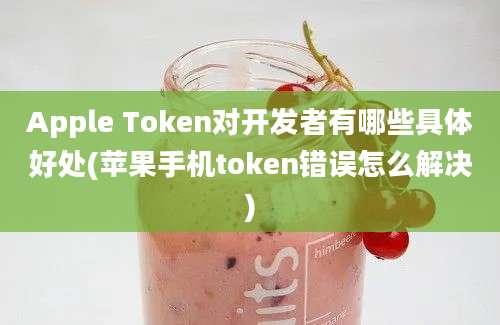 Apple Token对开发者有哪些具体好处(苹果手机token错误怎么解决)