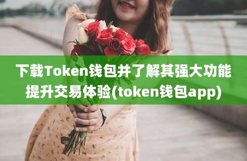 下载Token钱包并了解其强大功能提升交易体验(token钱包app)