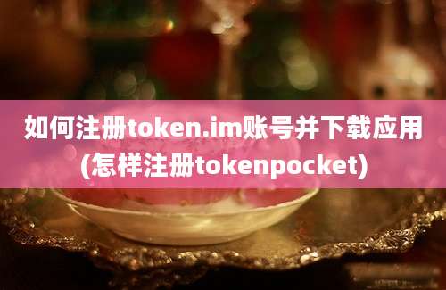 如何注册token.im账号并下载应用(怎样注册tokenpocket)