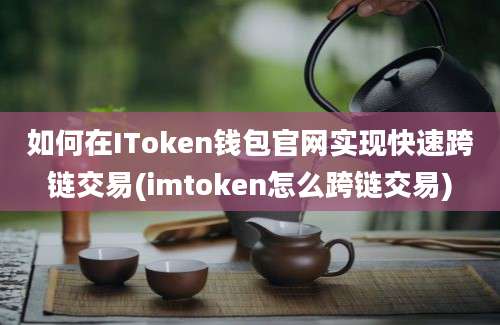 如何在IToken钱包官网实现快速跨链交易(imtoken怎么跨链交易)