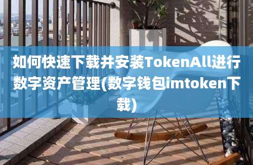 如何快速下载并安装TokenAll进行数字资产管理(数字钱包imtoken下载)