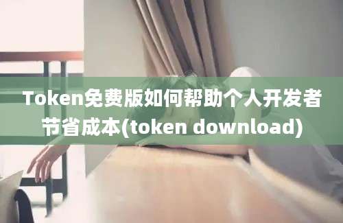 Token免费版如何帮助个人开发者节省成本(token download)