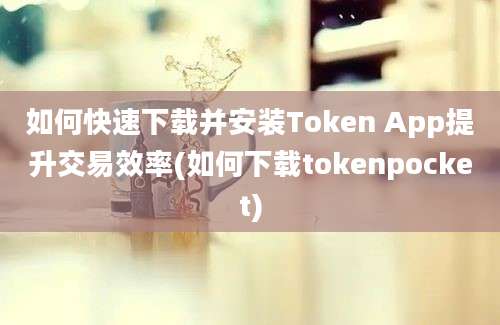 如何快速下载并安装Token App提升交易效率(如何下载tokenpocket)