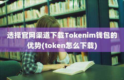 选择官网渠道下载Tokenim钱包的优势(token怎么下载)