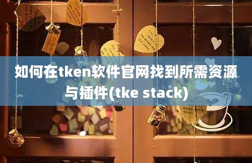 如何在tken软件官网找到所需资源与插件(tke stack)