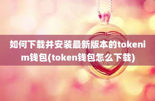 如何下载并安装最新版本的tokenim钱包(token钱包怎么下载)