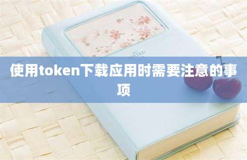 使用token下载应用时需要注意的事项