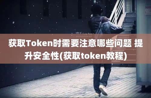 获取Token时需要注意哪些问题 提升安全性(获取token教程)