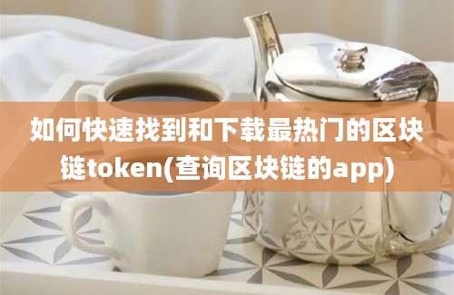 如何快速找到和下载最热门的区块链token(查询区块链的app)