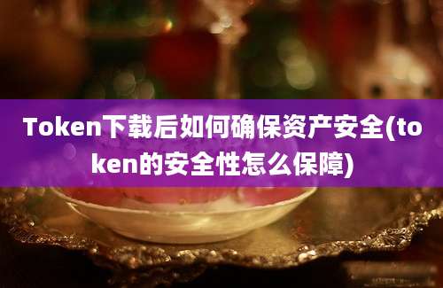 Token下载后如何确保资产安全(token的安全性怎么保障)