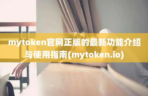 mytoken官网正版的最新功能介绍与使用指南(mytoken.io)