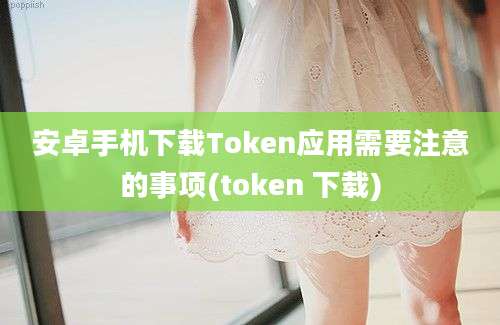 安卓手机下载Token应用需要注意的事项(token 下载)