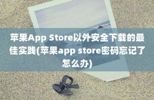 苹果App Store以外安全下载的最佳实践(苹果app store密码忘记了怎么办)