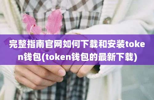 完整指南官网如何下载和安装token钱包(token钱包的最新下载)