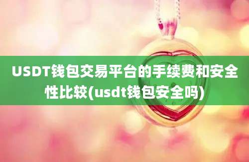 USDT钱包交易平台的手续费和安全性比较(usdt钱包安全吗)