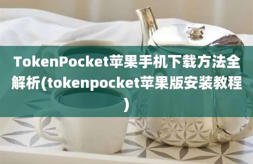 TokenPocket苹果手机下载方法全解析(tokenpocket苹果版安装教程)