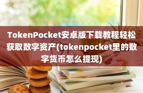 TokenPocket安卓版下载教程轻松获取数字资产(tokenpocket里的数字货币怎么提现)