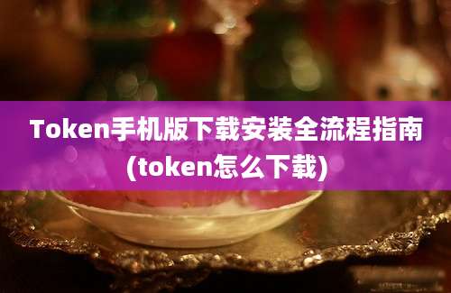 Token手机版下载安装全流程指南(token怎么下载)