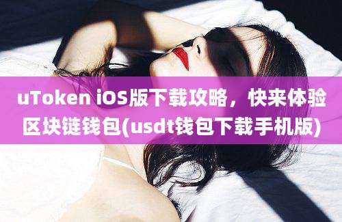 uToken iOS版下载攻略，快来体验区块链钱包(usdt钱包下载手机版)