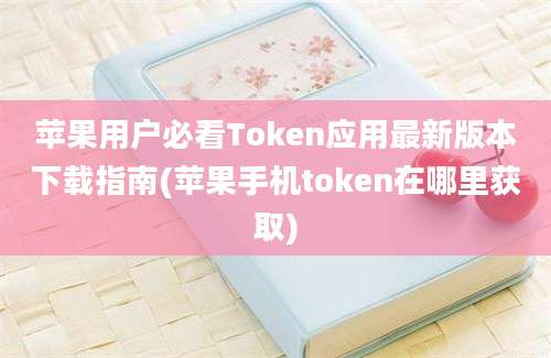 苹果用户必看Token应用最新版本下载指南(苹果手机token在哪里获取)