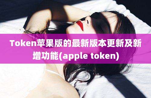 Token苹果版的最新版本更新及新增功能(apple token)